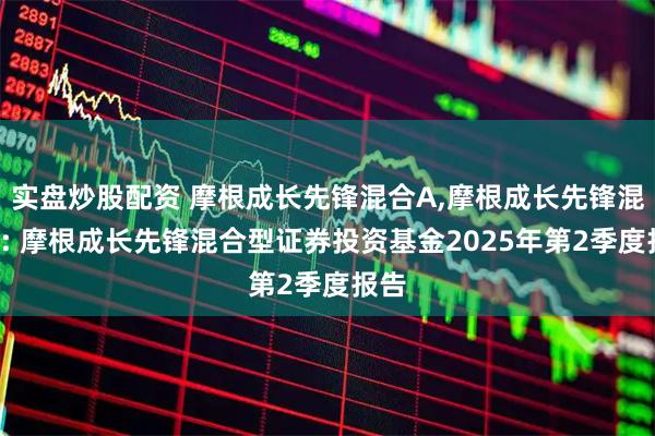 实盘炒股配资 摩根成长先锋混合A,摩根成长先锋混合C: 摩根成长先锋混合型证券投资基金2025年第2季度报告