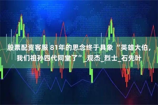 股票配资客服 81年的思念终于具象 “英雄大伯，我们祖孙四代同堂了”_观杰_烈士_石先叶