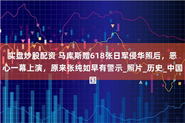 实盘炒股配资 马库斯赠618张日军侵华照后，恶心一幕上演，原来张纯如早有警示_照片_历史_中国