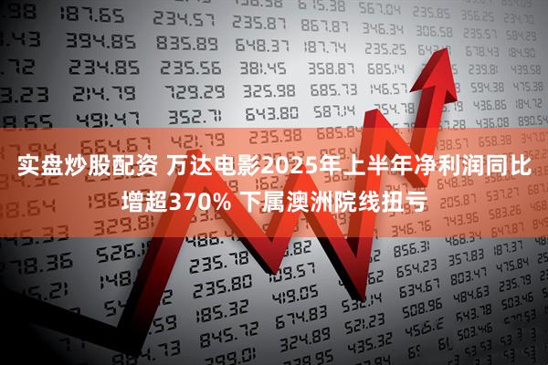 实盘炒股配资 万达电影2025年上半年净利润同比增超370% 下属澳洲院线扭亏