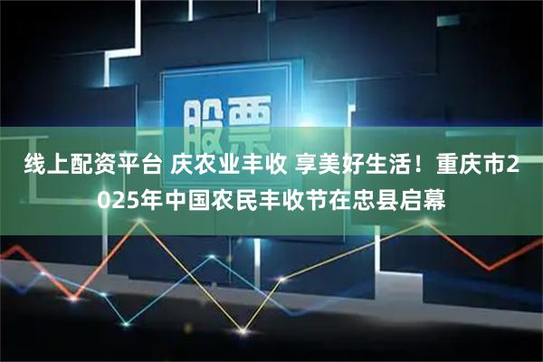 线上配资平台 庆农业丰收 享美好生活！重庆市2025年中国农民丰收节在忠县启幕