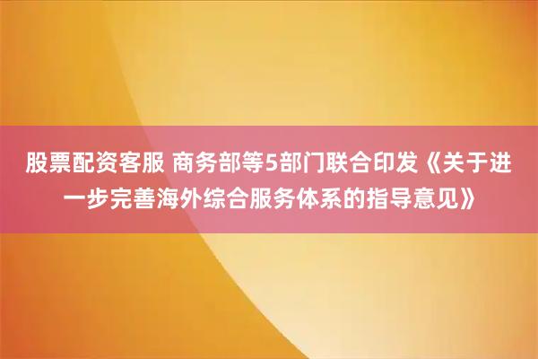 股票配资客服 商务部等5部门联合印发《关于进一步完善海外综合服务体系的指导意见》