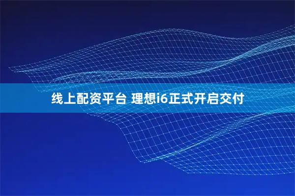 线上配资平台 理想i6正式开启交付
