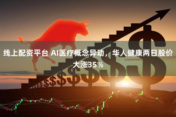 线上配资平台 AI医疗概念异动，华人健康两日股价大涨35%