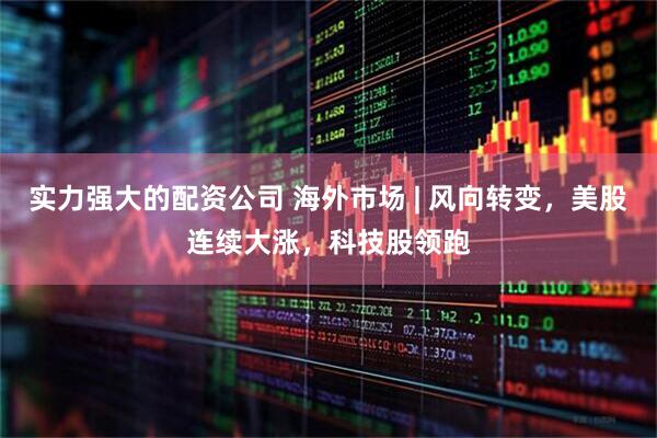 实力强大的配资公司 海外市场 | 风向转变，美股连续大涨，科技股领跑