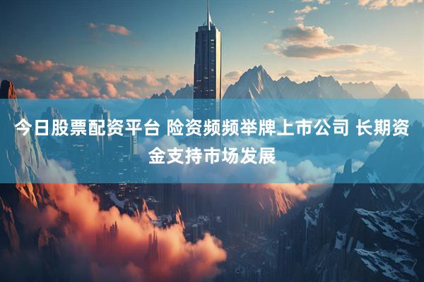 今日股票配资平台 险资频频举牌上市公司 长期资金支持市场发展
