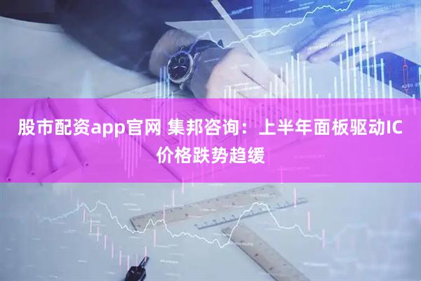 股市配资app官网 集邦咨询：上半年面板驱动IC价格跌势趋缓