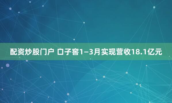 配资炒股门户 口子窖1—3月实现营收18.1亿元