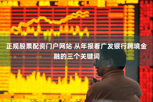 正规股票配资门户网站 从年报看广发银行跨境金融的三个关键词