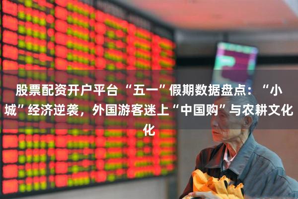 股票配资开户平台 “五一”假期数据盘点：“小城”经济逆袭，外国游客迷上“中国购”与农耕文化