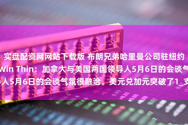 实盘配资网网站下载版 布朗兄弟哈里曼公司驻纽约的全球市场策略主管Win Thin：加拿大与美国两国领导人5月6日的会谈气氛很融洽。美元兑加元突破了1_支撑位_货币