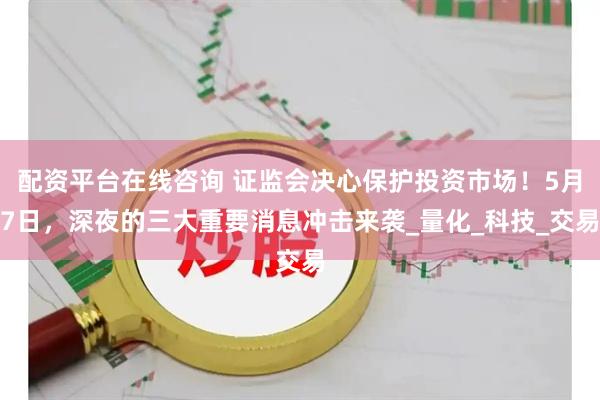 配资平台在线咨询 证监会决心保护投资市场！5月7日，深夜的三大重要消息冲击来袭_量化_科技_交易