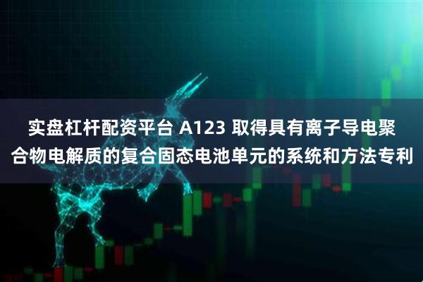 实盘杠杆配资平台 A123 取得具有离子导电聚合物电解质的复合固态电池单元的系统和方法专利