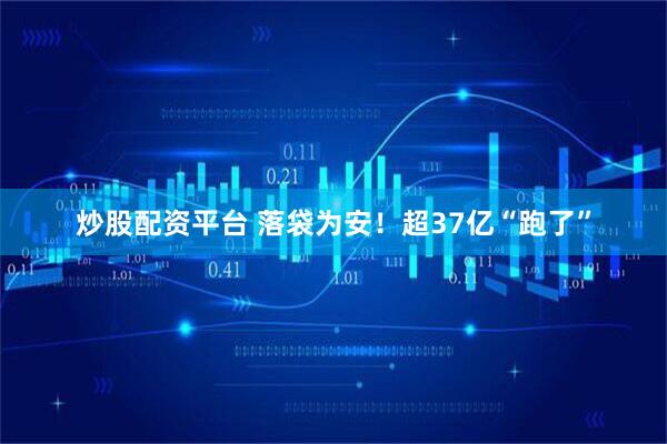 炒股配资平台 落袋为安！超37亿“跑了”