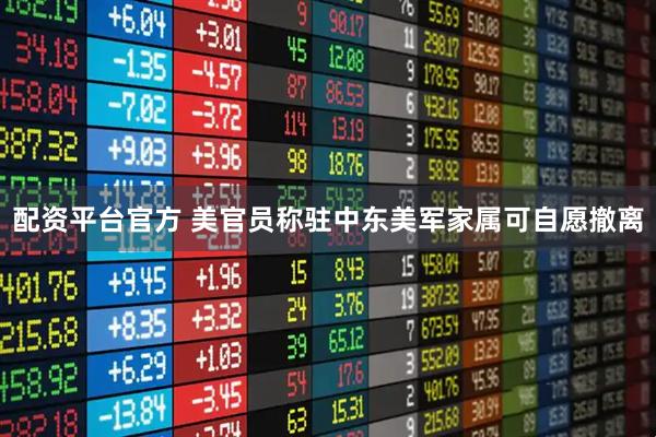配资平台官方 美官员称驻中东美军家属可自愿撤离