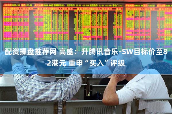 配资操盘推荐网 高盛：升腾讯音乐-SW目标价至82港元 重申“买入”评级