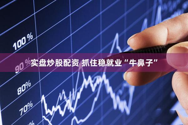 实盘炒股配资 抓住稳就业“牛鼻子”