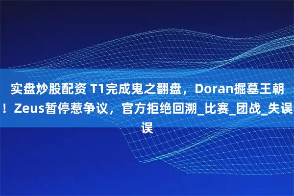 实盘炒股配资 T1完成鬼之翻盘，Doran掘墓王朝！Zeus暂停惹争议，官方拒绝回溯_比赛_团战_失误