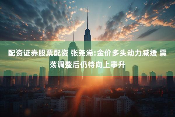 配资证券股票配资 张尧浠:金价多头动力减缓 震荡调整后仍待向上攀升
