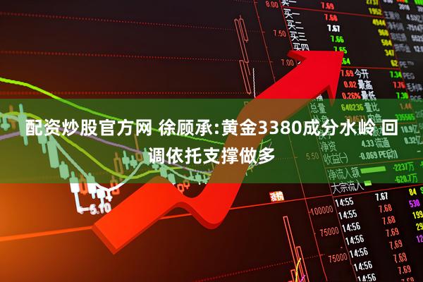 配资炒股官方网 徐顾承:黄金3380成分水岭 回调依托支撑做多