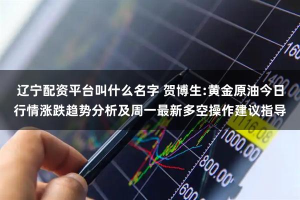 辽宁配资平台叫什么名字 贺博生:黄金原油今日行情涨跌趋势分析及周一最新多空操作建议指导