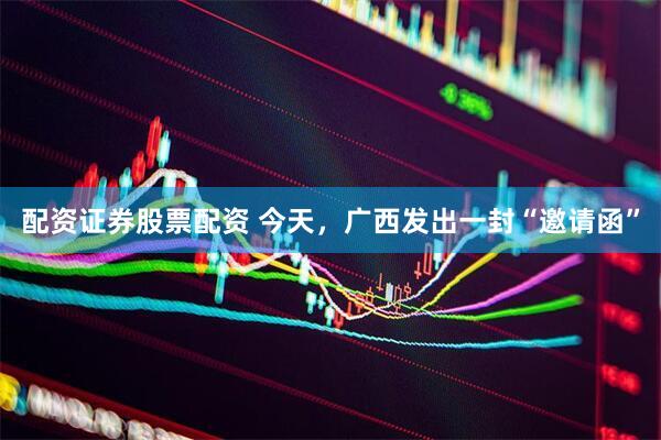 配资证券股票配资 今天，广西发出一封“邀请函”