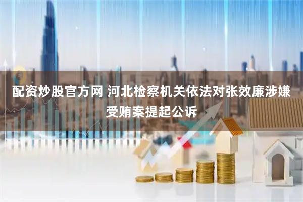 配资炒股官方网 河北检察机关依法对张效廉涉嫌受贿案提起公诉