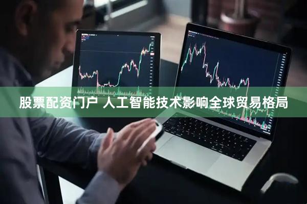 股票配资门户 人工智能技术影响全球贸易格局