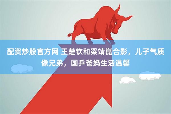 配资炒股官方网 王楚钦和梁靖崑合影，儿子气质像兄弟，国乒爸妈生活温馨