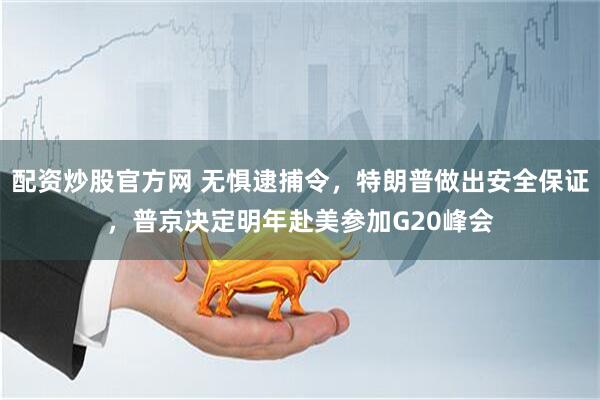 配资炒股官方网 无惧逮捕令，特朗普做出安全保证，普京决定明年赴美参加G20峰会