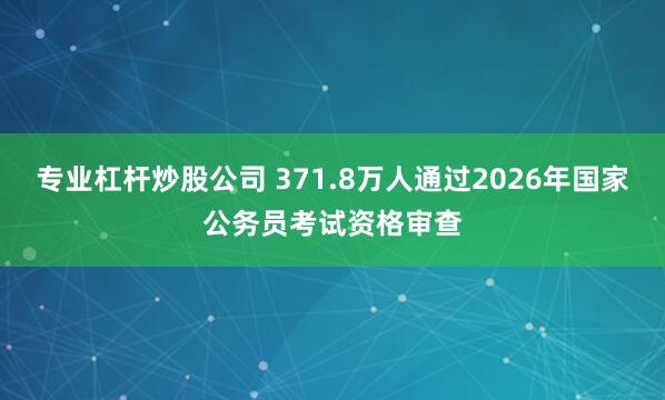 专业杠杆炒股公司 371.8万人通过2026年国家公务员考试资格审查
