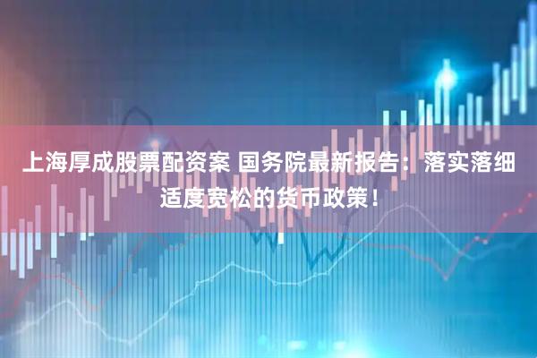 上海厚成股票配资案 国务院最新报告：落实落细适度宽松的货币政策！