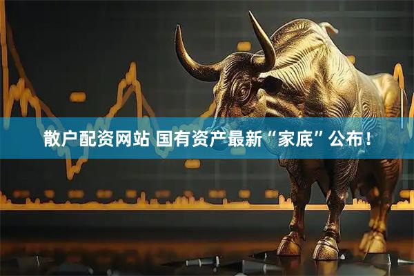 散户配资网站 国有资产最新“家底”公布！