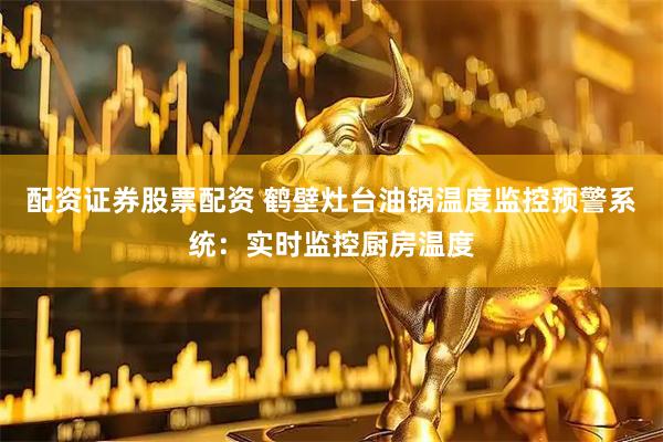 配资证券股票配资 鹤壁灶台油锅温度监控预警系统：实时监控厨房温度