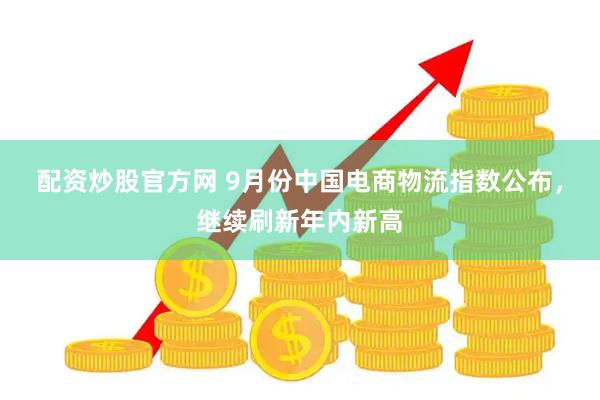 配资炒股官方网 9月份中国电商物流指数公布，继续刷新年内新高
