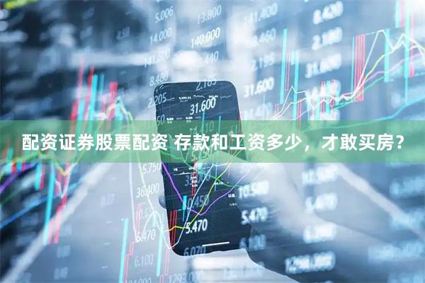 配资证券股票配资 存款和工资多少，才敢买房？
