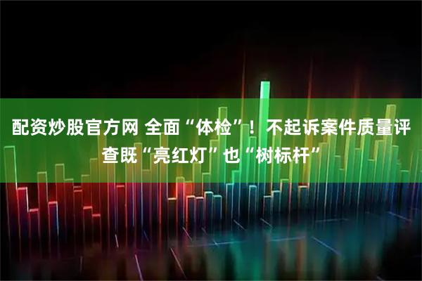 配资炒股官方网 全面“体检”！不起诉案件质量评查既“亮红灯”也“树标杆”