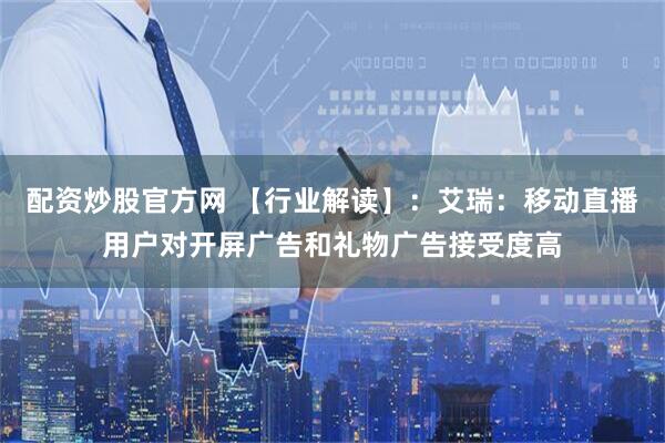 配资炒股官方网 【行业解读】：艾瑞：移动直播用户对开屏广告和礼物广告接受度高