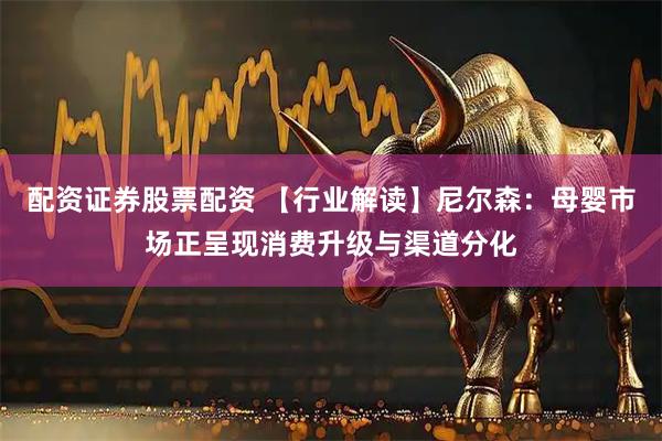 配资证券股票配资 【行业解读】尼尔森：母婴市场正呈现消费升级与渠道分化