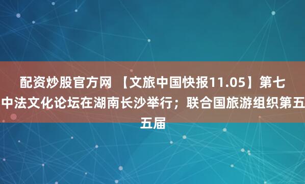 配资炒股官方网 【文旅中国快报11.05】第七届中法文化论坛在湖南长沙举行；联合国旅游组织第五届