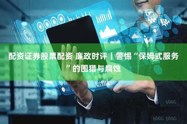 配资证券股票配资 廉政时评丨警惕“保姆式服务”的围猎与腐蚀