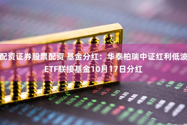 配资证券股票配资 基金分红：华泰柏瑞中证红利低波ETF联接基金10月17日分红