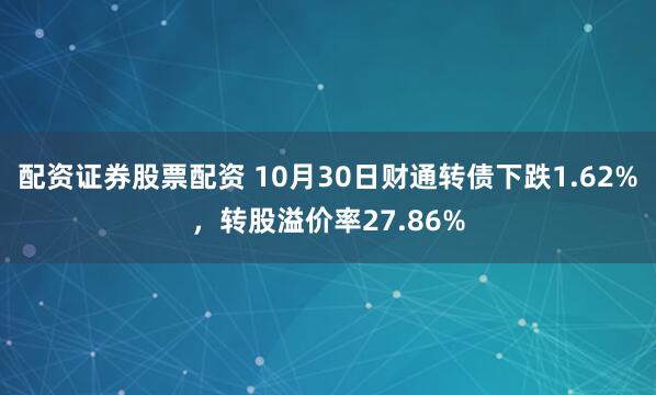 配资证券股票配资 10月30日财通转债下跌1.62%，转股溢价率27.86%