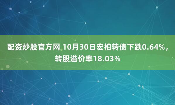 配资炒股官方网 10月30日宏柏转债下跌0.64%，转股溢价率18.03%