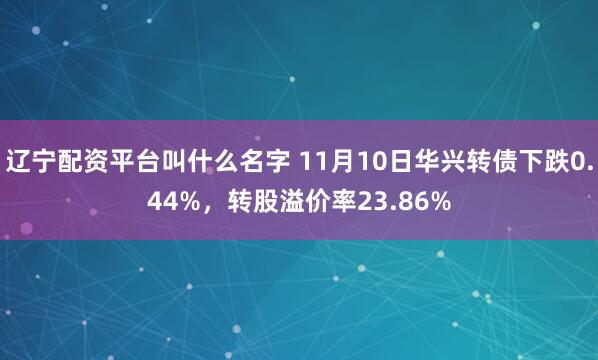 辽宁配资平台叫什么名字 11月10日华兴转债下跌0.44%，转股溢价率23.86%