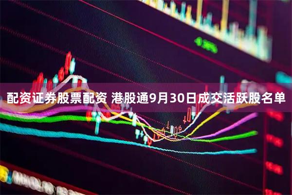 配资证券股票配资 港股通9月30日成交活跃股名单