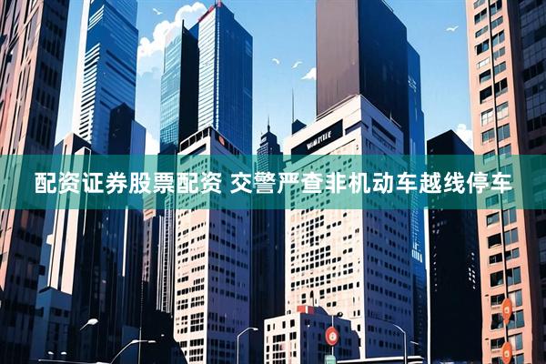 配资证券股票配资 交警严查非机动车越线停车