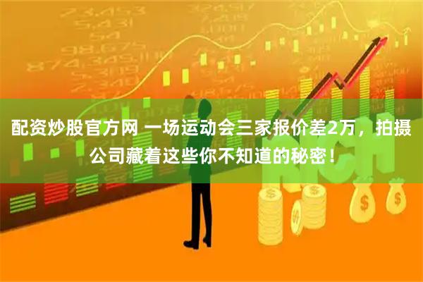 配资炒股官方网 一场运动会三家报价差2万，拍摄公司藏着这些你不知道的秘密！