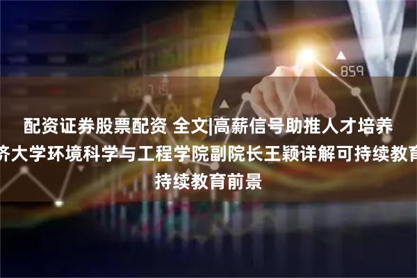 配资证券股票配资 全文|高薪信号助推人才培养，同济大学环境科学与工程学院副院长王颖详解可持续教育前景