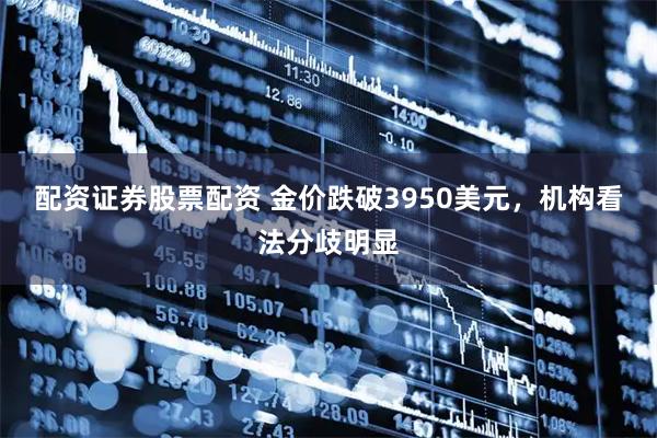 配资证券股票配资 金价跌破3950美元，机构看法分歧明显